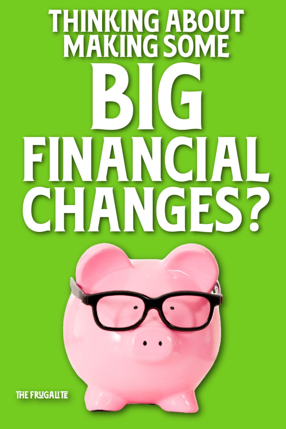 Thinking About Making Some Big Financial Changes?