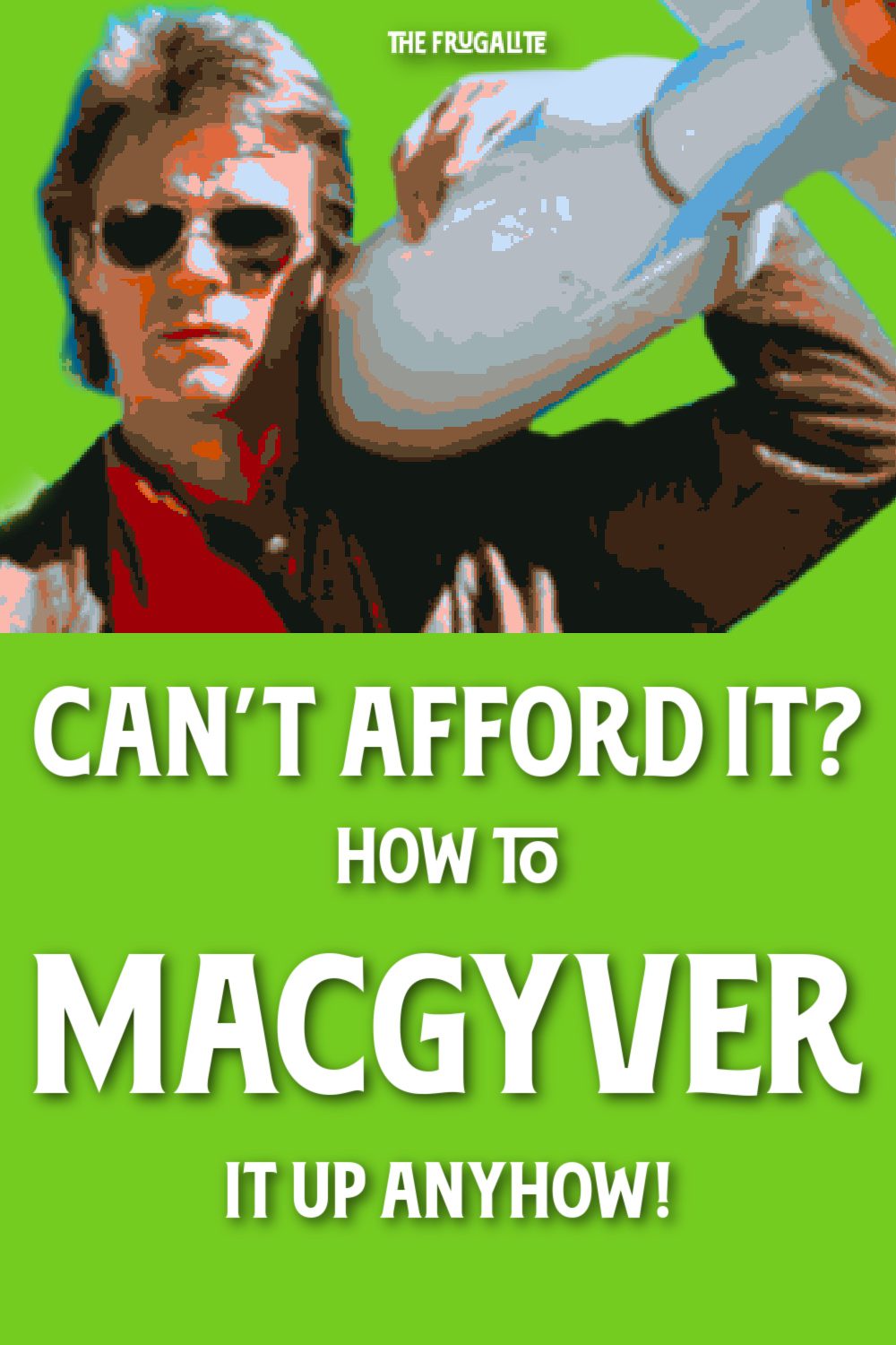 Can’t Afford It? How to MacGyver It Up Anyhow!
